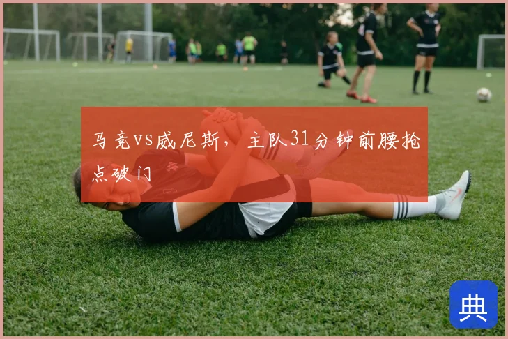马竞vs威尼斯，主队31分钟前腰抢点破门