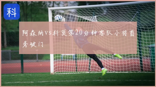 阿森纳vs科莫第20分钟客队小将首秀破门