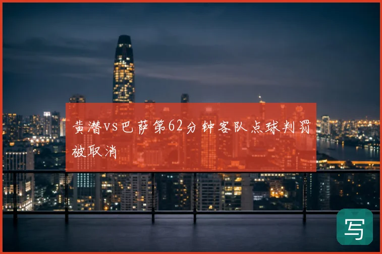黄潜vs巴萨第62分钟客队点球判罚被取消