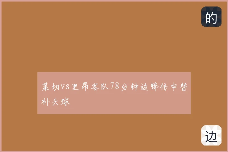 莱切vs里昂客队78分钟边锋传中替补头球