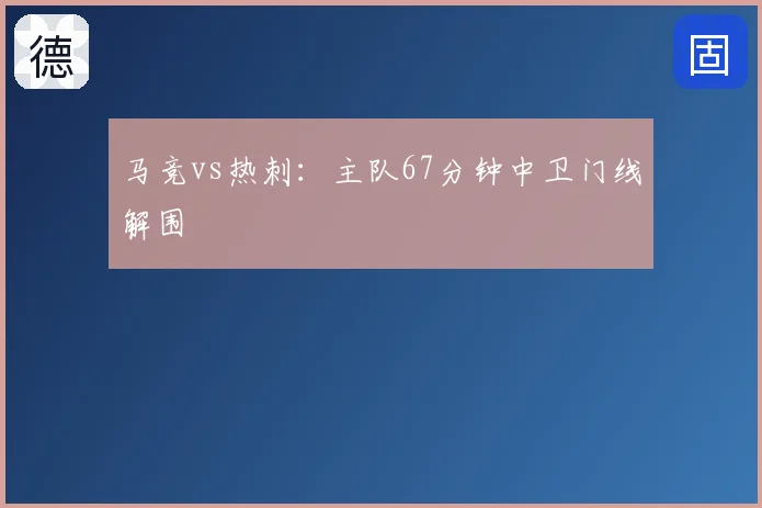 马竞vs热刺：主队67分钟中卫门线解围