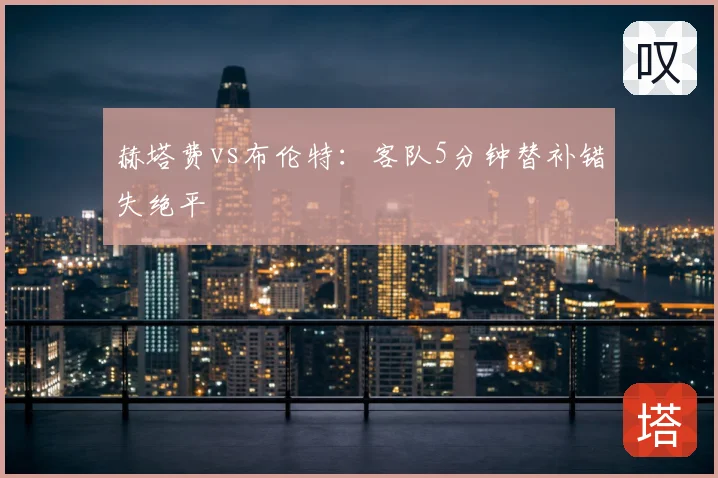 赫塔费vs布伦特：客队5分钟替补错失绝平